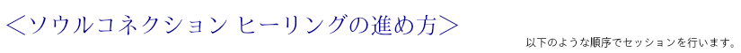 <ソウルコネクション ヒーリングの進め方> 以下のような順序でセッションを行います。
